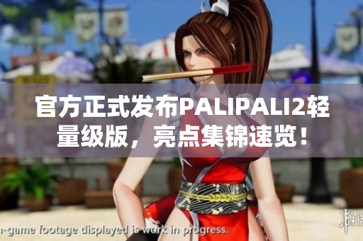 官方正式發(fā)布PALIPALI2輕量級版，亮點(diǎn)集錦速覽！