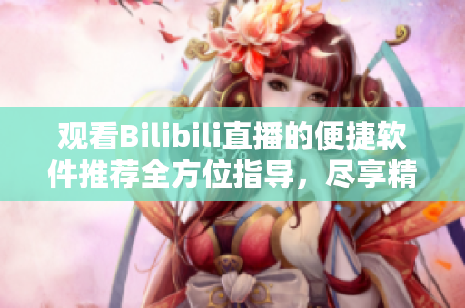 觀看Bilibili直播的便捷軟件推薦全方位指導(dǎo)，盡享精彩直播內(nèi)容