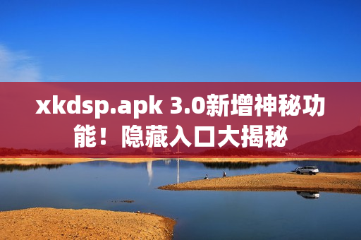 xkdsp.apk 3.0新增神秘功能！隱藏入口大揭秘