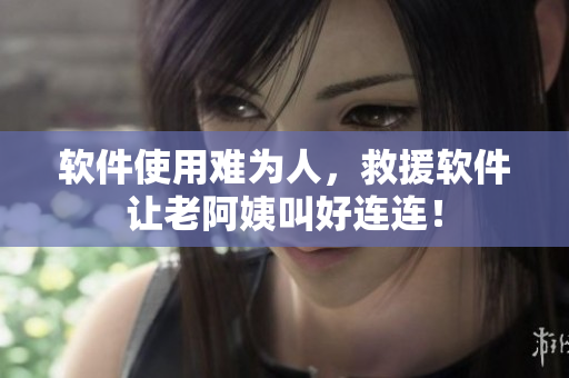 軟件使用難為人，救援軟件讓老阿姨叫好連連！