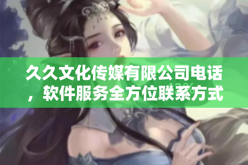 久久文化傳媒有限公司電話，軟件服務(wù)全方位聯(lián)系方式一攬無余