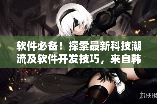 軟件必備！探索最新科技潮流及軟件開發(fā)技巧，來自韓劇tv韓劇網(wǎng)的精彩分享