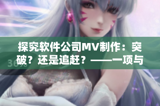 探究軟件公司MV制作：突破？還是追趕？——一項(xiàng)與麻花傳媒比較的研究