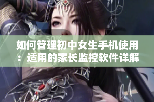 如何管理初中女生手機(jī)使用：適用的家長(zhǎng)監(jiān)控軟件詳解