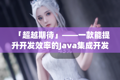 「超越期待」——一款能提升開(kāi)發(fā)效率的Java集成開(kāi)發(fā)環(huán)境
