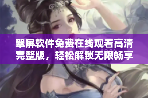 翠屏軟件免費在線觀看高清完整版，輕松解鎖無限暢享的新體驗