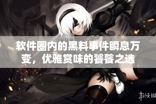 軟件圈內(nèi)的黑料事件瞬息萬變，優(yōu)雅賞味的饕餮之選