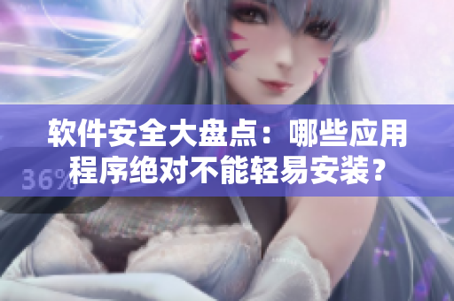 軟件安全大盤點：哪些應(yīng)用程序絕對不能輕易安裝？