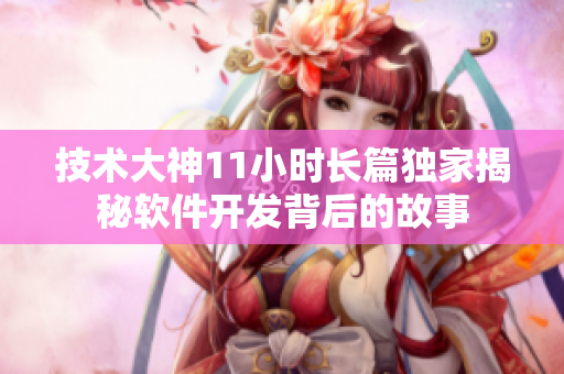 技術(shù)大神11小時長篇獨家揭秘軟件開發(fā)背后的故事