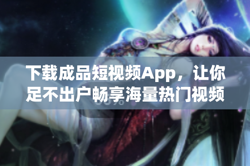 下載成品短視頻App，讓你足不出戶暢享海量熱門視頻