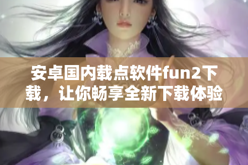 安卓國(guó)內(nèi)載點(diǎn)軟件fun2下載，讓你暢享全新下載體驗(yàn)