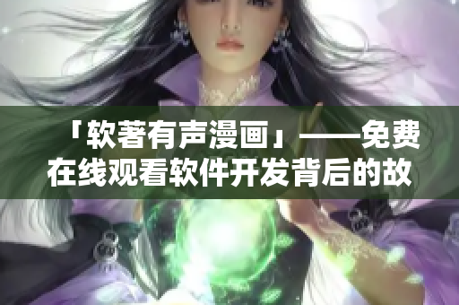 「軟著有聲漫畫」——免費在線觀看軟件開發(fā)背后的故事