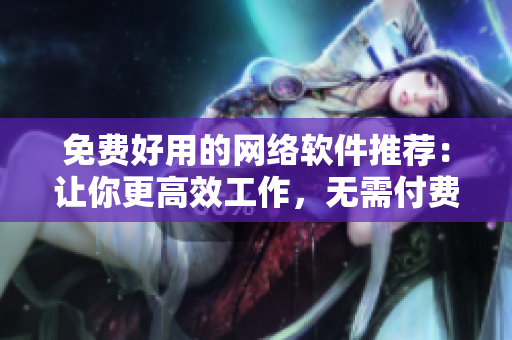 免費好用的網(wǎng)絡(luò)軟件推薦：讓你更高效工作，無需付費的優(yōu)質(zhì)選擇