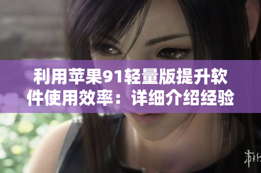 利用蘋果91輕量版提升軟件使用效率：詳細介紹經(jīng)驗技巧與應(yīng)用場景