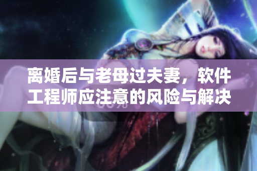 離婚后與老母過(guò)夫妻，軟件工程師應(yīng)注意的風(fēng)險(xiǎn)與解決方案