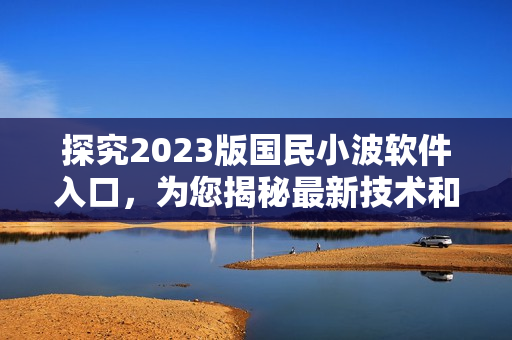 探究2023版國(guó)民小波軟件入口，為您揭秘最新技術(shù)和優(yōu)化方案
