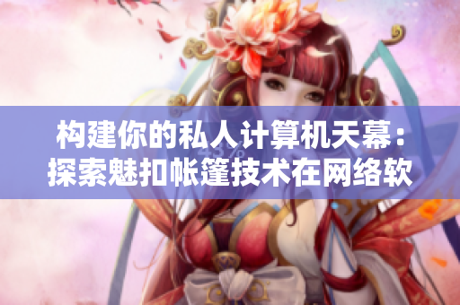 構(gòu)建你的私人計(jì)算機(jī)天幕：探索魅扣帳篷技術(shù)在網(wǎng)絡(luò)軟件開發(fā)中的應(yīng)用