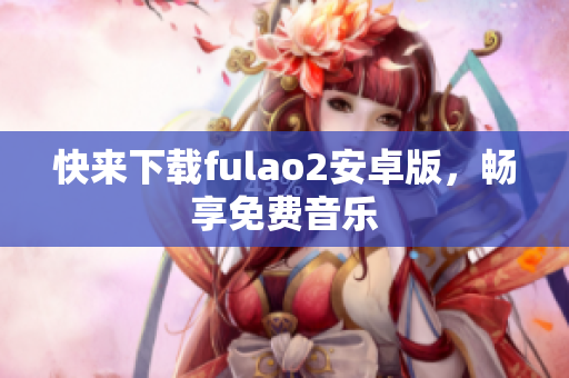 快來(lái)下載fulao2安卓版，暢享免費(fèi)音樂(lè)