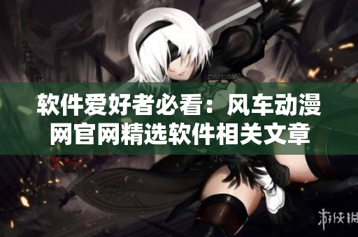 軟件愛好者必看：風(fēng)車動(dòng)漫網(wǎng)官網(wǎng)精選軟件相關(guān)文章