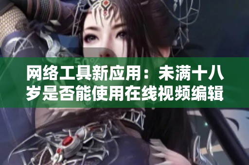 網(wǎng)絡(luò)工具新應(yīng)用：未滿十八歲是否能使用在線視頻編輯軟件？