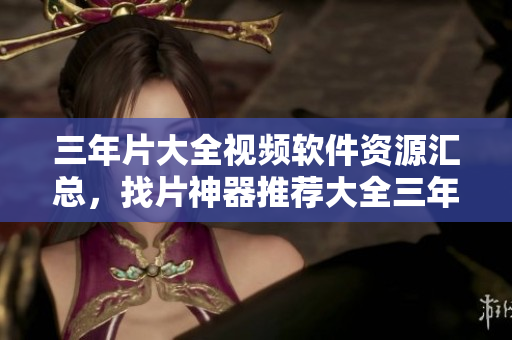 三年片大全視頻軟件資源匯總，找片神器推薦大全三年片匯總