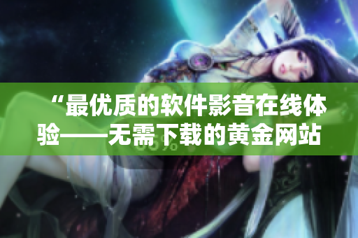 “最優(yōu)質(zhì)的軟件影音在線體驗(yàn)——無需下載的黃金網(wǎng)站APP”
