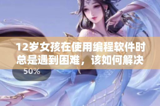 12歲女孩在使用編程軟件時(shí)總是遇到困難，該如何解決？