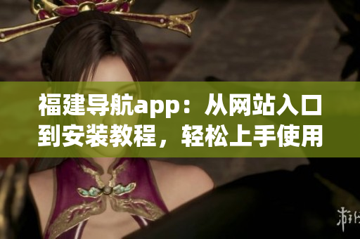 福建導(dǎo)航app：從網(wǎng)站入口到安裝教程，輕松上手使用