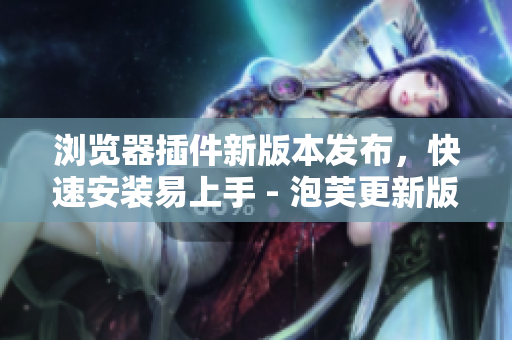 瀏覽器插件新版本發(fā)布，快速安裝易上手 - 泡芙更新版安裝包
