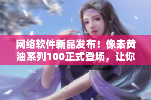 網(wǎng)絡(luò)軟件新品發(fā)布！像素黃油系列100正式登場，讓你的程序UI更加精致！