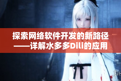 探索網(wǎng)絡(luò)軟件開(kāi)發(fā)的新路徑——詳解水多多Dili的應(yīng)用與優(yōu)勢(shì)