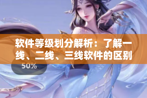 軟件等級劃分解析：了解一線、二線、三線軟件的區(qū)別與特點(diǎn)