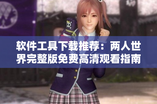 軟件工具下載推薦：兩人世界完整版免費(fèi)高清觀(guān)看指南