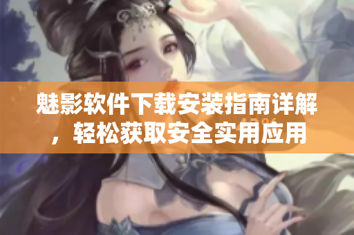 魅影軟件下載安裝指南詳解，輕松獲取安全實用應(yīng)用