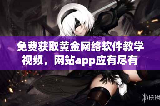 免費(fèi)獲取黃金網(wǎng)絡(luò)軟件教學(xué)視頻，網(wǎng)站app應(yīng)有盡有