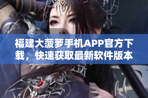 福建大菠蘿手機APP官方下載，快速獲取最新軟件版本
