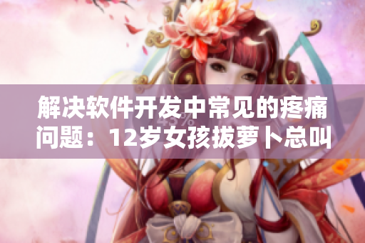 解決軟件開發(fā)中常見的疼痛問題：12歲女孩拔蘿卜總叫痛