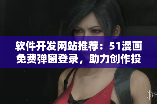 軟件開(kāi)發(fā)網(wǎng)站推薦：51漫畫(huà)免費(fèi)彈窗登錄，助力創(chuàng)作投稿