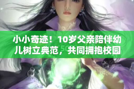 小小奇跡！10歲父親陪伴幼兒樹(shù)立典范，共同擁抱校園快樂(lè)成長(zhǎng)