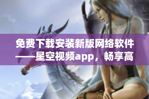 免費(fèi)下載安裝新版網(wǎng)絡(luò)軟件——星空視頻app，暢享高清影視盛宴！