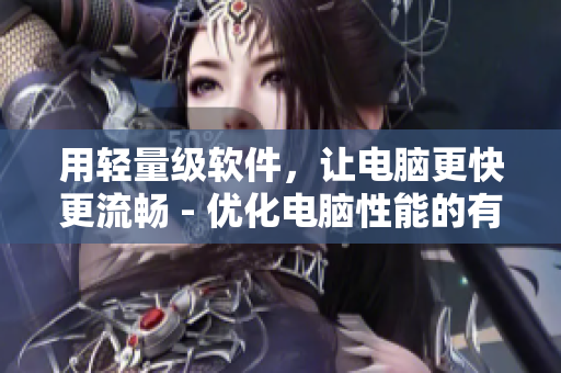 用輕量級(jí)軟件，讓電腦更快更流暢 - 優(yōu)化電腦性能的有效方法