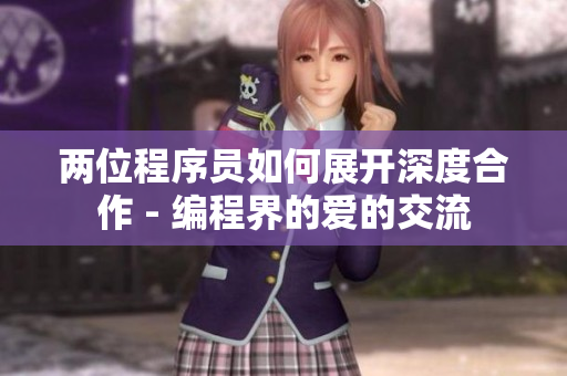 兩位程序員如何展開深度合作 - 編程界的愛的交流