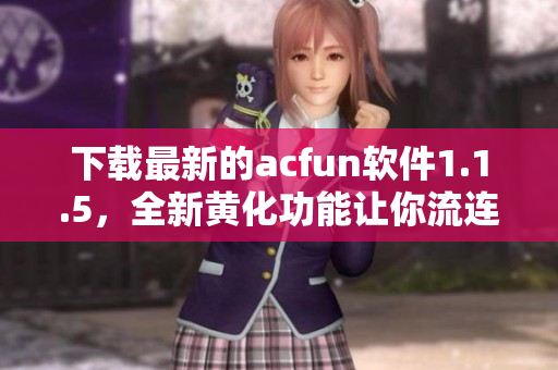 下載最新的acfun軟件1.1.5，全新黃化功能讓你流連忘返！