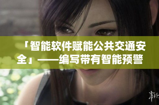 「智能軟件賦能公共交通安全」——編寫(xiě)帶有智能預(yù)警的公交系統(tǒng)