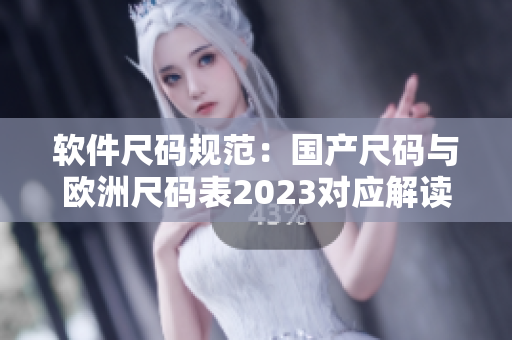 軟件尺碼規(guī)范：國產(chǎn)尺碼與歐洲尺碼表2023對應解讀