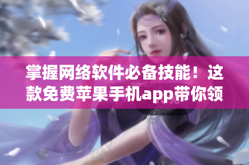 掌握網(wǎng)絡(luò)軟件必備技能！這款免費(fèi)蘋(píng)果手機(jī)app帶你領(lǐng)略網(wǎng)絡(luò)軟件的魅力！