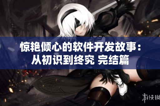 驚艷傾心的軟件開(kāi)發(fā)故事：從初識(shí)到終究 完結(jié)篇