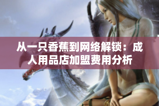 從一只香蕉到網(wǎng)絡(luò)解鎖：成人用品店加盟費(fèi)用分析