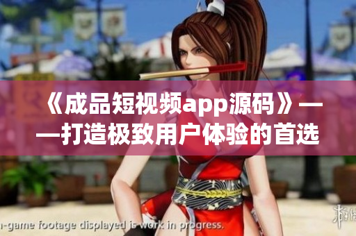 《成品短視頻app源碼》——打造極致用戶體驗(yàn)的首選！