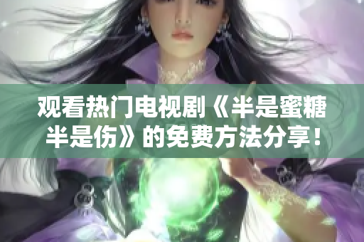 觀看熱門電視劇《半是蜜糖半是傷》的免費方法分享！